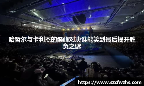 哈哲尔与卡利杰的巅峰对决谁能笑到最后揭开胜负之谜