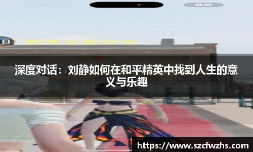 深度对话：刘静如何在和平精英中找到人生的意义与乐趣