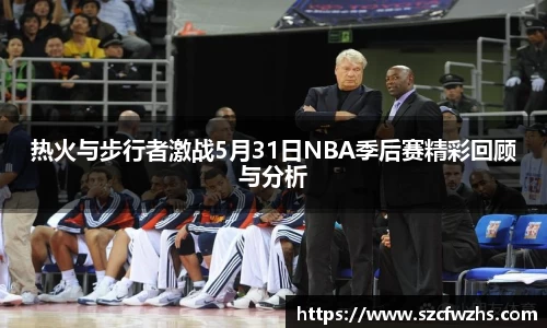 热火与步行者激战5月31日NBA季后赛精彩回顾与分析