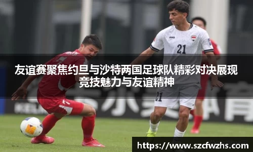 友谊赛聚焦约旦与沙特两国足球队精彩对决展现竞技魅力与友谊精神
